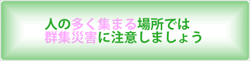 人の多く集まる場所では群集災害に注意しましょう