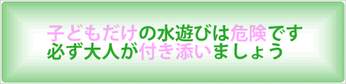 子どもだけの水遊びは危険です必ず大人が付き添いましょう