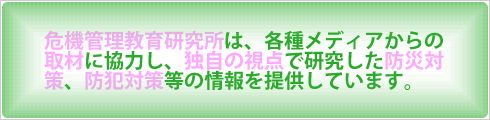 危機管理教育研究所は、各種メディアの取材に協力し、独自の視点で研究した防災対策、防犯対策等の情報を提供しています。